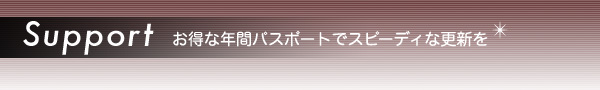 Support お得な年間パスポートでスピーディな更新を Support お得な年間パスポートでスピーディな更新を